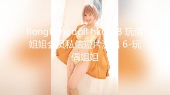 hongkongdoll hkd-38 玩偶姐姐会员私信短片流出 6-玩偶姐姐