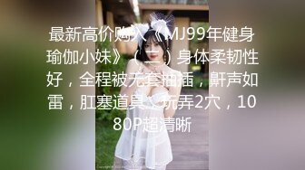 最新高价购入《MJ99年健身瑜伽小妹》（二）身体柔韧性好，全程被无套抽插，鼾声如雷，肛塞道具，玩弄2穴，1080P超清晰