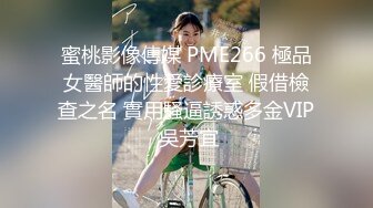 蜜桃影像傳媒 PME266 極品女醫師的性愛診療室 假借檢查之名 實用騷逼誘惑多金VIP 吳芳宜