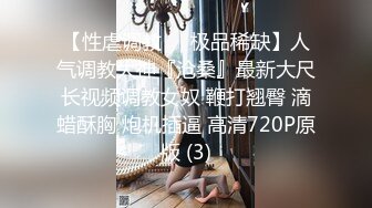 【性虐调教❤️极品稀缺】人气调教大神『沧桑』最新大尺长视频调教女奴 鞭打翘臀 滴蜡酥胸 炮机插逼 高清720P原版 (3)