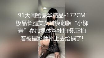 91大闸蟹豪华精品-172CM极品长腿美女嫩模翻版“小柳岩”参加裸体丝袜拍摄,正拍着被摄影师扑上去给操了!