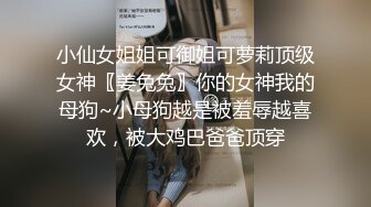 小仙女姐姐可御姐可萝莉顶级女神〖姜兔兔〗你的女神我的母狗~小母狗越是被羞辱越喜欢，被大鸡巴爸爸顶穿