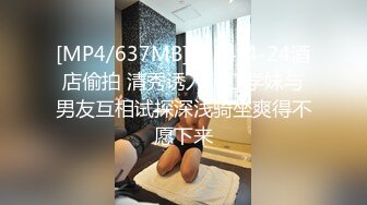 [MP4/637MB]2024-4-24酒店偷拍 清秀诱人粉红学妹与男友互相试探深浅骑坐爽得不愿下来