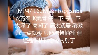 [MP4/ 162M]&nbsp;&nbsp;青春JK美眉 停一下 停一下 太深了 高潮了 逼太紧爱 稍微深一点就疼 只能慢慢抽插 但还是很快就缴枪内射了