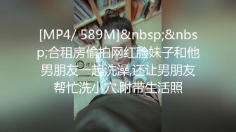 [MP4/ 589M]&nbsp;&nbsp;合租房偷拍网红脸妹子和他男朋友一起洗澡,还让男朋友帮忙洗小穴.附带生活照