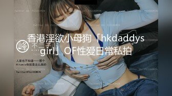 香港淫欲小母狗「hkdaddysgirl」OF性爱日常私拍