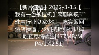 【新片速遞】2022-3-15【我有一台拖拉机】网聊奔现，珠宝行业良家少妇，吃完饭回酒店操逼，少妇抗拒强行扒掉 ，吃药尽情输出[477MB/MP4/1:42:51]