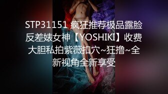 STP31151 疯狂推荐极品露脸反差婊女神【YOSHIKI】收费大胆私拍紫薇扣穴~狂撸~全新视角全新享受