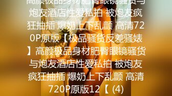 高颜极品身材肥臀眼镜骚货与炮友酒店性爱私拍 被炮友疯狂抽插 爆奶上下乱颤 高清720P原版【极品骚货反差骚婊】高颜极品身材肥臀眼镜骚货与炮友酒店性爱私拍 被炮友疯狂抽插 爆奶上下乱颤 高清720P原版12【 (4)