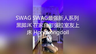 SWAG SWAG最强新人系列 黑脚JK 在家自慰强拉室友上床 Hongkongdoll