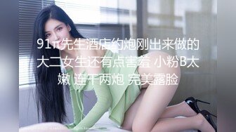 91π先生酒店约炮刚出来做的大二女生还有点害羞 小粉B太嫩 连干两炮 完美露脸