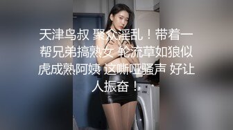 天津鸟叔 聚众淫乱！带着一帮兄弟搞熟女 轮流草如狼似虎成熟阿姨 这嘶哑骚声 好让人振奋！