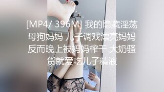 [MP4/ 396M] 我的隐藏淫荡母狗妈妈 儿子调戏漂亮妈妈反而晚上被妈妈榨干 大奶骚货就爱吃儿子精液