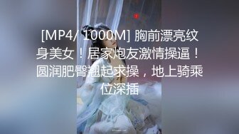 [MP4/ 1000M] 胸前漂亮纹身美女！居家炮友激情操逼！圆润肥臀翘起求操，地上骑乘位深插