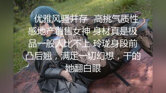 ✿优雅风骚并存✿高挑气质性感地产销售女神 身材真是极品一般人比不上 玲珑身段前凸后翘，满足一切幻想，干的她翻白眼