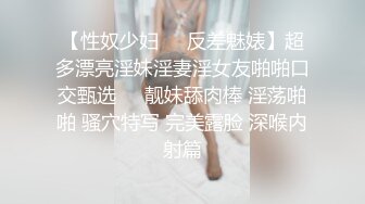 【性奴少妇❤️反差魅婊】超多漂亮淫妹淫妻淫女友啪啪口交甄选❤️靓妹舔肉棒 淫荡啪啪 骚穴特写 完美露脸 深喉内射篇