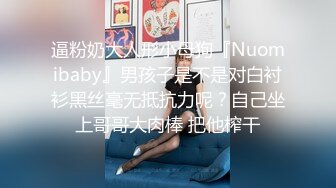 逼粉奶大人形小母狗『Nuomibaby』男孩子是不是对白衬衫黑丝毫无抵抗力呢？自己坐上哥哥大肉棒 把他榨干