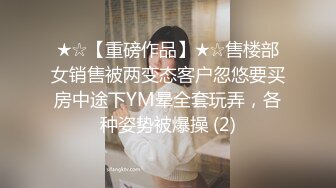 ★☆【重磅作品】★☆售楼部女销售被两变态客户忽悠要买房中途下YM晕全套玩弄，各种姿势被爆操 (2)