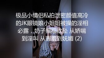 极品小情侣私拍泄密颜值高冷的JK眼镜娘小姐姐被操的淫相必露，奶子摇摇欲坠 从娇喘到淫叫 从害羞到妩媚 (2)