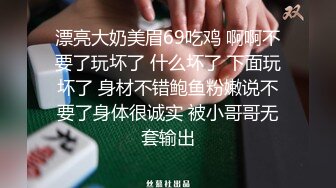 漂亮大奶美眉69吃鸡 啊啊不要了玩坏了 什么坏了 下面玩坏了 身材不错鲍鱼粉嫩说不要了身体很诚实 被小哥哥无套输出