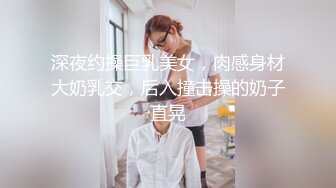 深夜约操巨乳美女，肉感身材大奶乳交，后入撞击操的奶子直晃