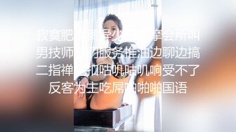 寂寞肥臀离异少妇按摩会所叫男技师登门服务推油边聊边搞二指禅猛扣咕叽咕叽响受不了反客为主吃屌啪啪啪国语