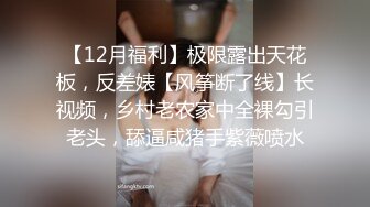 【12月福利】极限露出天花板，反差婊【风筝断了线】长视频，乡村老农家中全裸勾引老头，舔逼咸猪手紫薇喷水