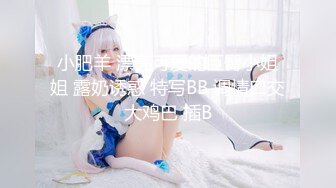 小肥羊 漂亮可爱的巨臀小姐姐 露奶诱惑 特写BB 调情口交大鸡巴 插B