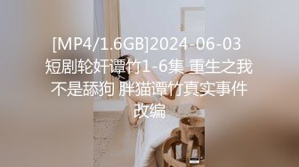 [MP4/1.6GB]2024-06-03 短剧轮奸谭竹1-6集 重生之我不是舔狗 胖猫谭竹真实事件改编