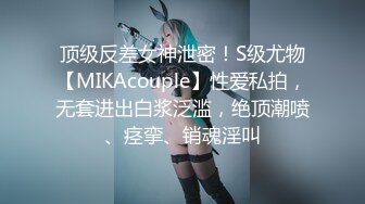 顶级反差女神泄密！S级尤物【MIKAcouple】性爱私拍，无套进出白浆泛滥，绝顶潮喷、痉挛、销魂淫叫