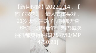 【新片速遞】2022.2.14，【狗子探花】，情人节重头戏，21岁大学生妹子，捆绑无套，给你一切想看的，鸡巴每次抽插都爽得抽搐[757MB/MP4/50:23]