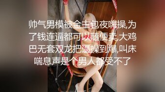 帅气男模被金主包夜嗨操,为了钱连逼都可以随便卖,大鸡巴无套双龙把逼操到爆,叫床喘息声是个男人都受不了