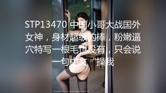 STP13470 中国小哥大战国外女神，身材超级的棒，粉嫩逼穴特写一根毛也没有，只会说一句中文“操我