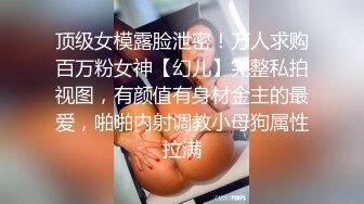 顶级女模露脸泄密！万人求购百万粉女神【幻儿】完整私拍视图，有颜值有身材金主的最爱，啪啪内射调教小母狗属性拉满