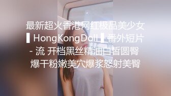 最新超火香港网红极品美少女▌HongKongDoll ▌番外短片- 流 开档黑丝精油白皙圆臀 爆干粉嫩美穴爆浆怒射美臀