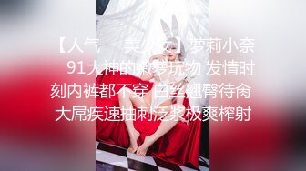 【人气❤️美少女】萝莉小奈✿ 91大神的嫩萝玩物 发情时刻内裤都不穿 白丝翘臀待肏 大屌疾速抽刺泛浆极爽榨射