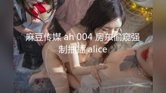 麻豆传媒 ah 004 房东偷窥强制抽插 alice