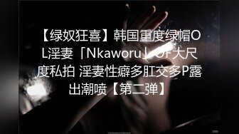 【绿奴狂喜】韩国重度绿帽OL淫妻「Nkaworu」OF大尺度私拍 淫妻性癖多肛交多P露出潮喷【第二弹】