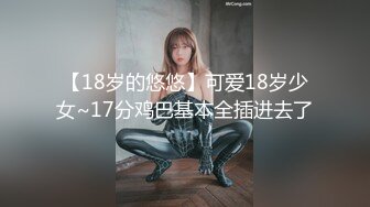 【18岁的悠悠】可爱18岁少女~17分鸡巴基本全插进去了