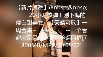 【新片速遞】&nbsp;&nbsp;✨✨✨20小时核弹！刚下海的傻白甜美女！【天晴可欣】一周合集~！~~~✨✨✨--一个看起来呆呆的美女，脸逼同框[7800MB/MP4/20:05:22]