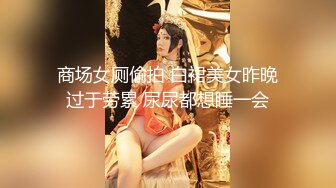 商场女厕偷拍 白裙美女昨晚过于劳累 尿尿都想睡一会