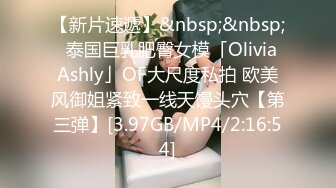 【新片速遞】&nbsp;&nbsp;✨泰国巨乳肥臀女模「Olivia Ashly」OF大尺度私拍 欧美风御姐紧致一线天馒头穴【第三弹】[3.97GB/MP4/2:16:54]