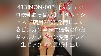 413INON-003 【マシュマロ軟乳おっぱい】アダルトショップ店員24歳 発情しまくるビンカン全身性感帯の色白ギャルとノーパン変態プレイ生セックスで連続中出し