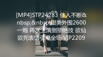 [MP4]STP24283 佳人不断&nbsp;&nbsp;甜美外围2600一炮 再次上演倒插绝技 欲仙欲死表情引爆全场 VIP2209