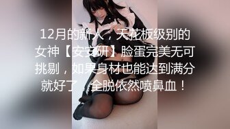 12月的新人，天花板级别的女神【安安研】脸蛋完美无可挑剔，如果身材也能达到满分就好了，全脱依然喷鼻血！