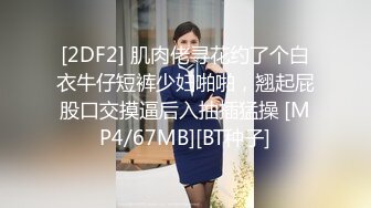 [2DF2] 肌肉佬寻花约了个白衣牛仔短裤少妇啪啪，翘起屁股口交摸逼后入抽插猛操 [MP4/67MB][BT种子]