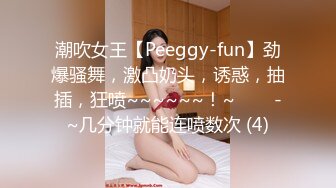 潮吹女王【Peeggy-fun】劲爆骚舞，激凸奶头，诱惑，抽插，狂喷~~~~~~！~✨✨✨-~几分钟就能连喷数次 (4)