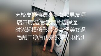 艺校高颜值漂亮美女和男友酒店开房,边看色情片边操逼,一时兴起模仿影片姿势把美女逼毛刮干净后再狠狠爆插,国语!