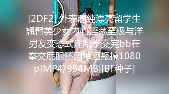 [2DF2] 外表清纯漂亮留学生翘臀美少女内心淫荡至极与洋男友变态式淫乱拳交完bb在拳交屁眼还用啤酒瓶搞1080p[MP4/954MB][BT种子]