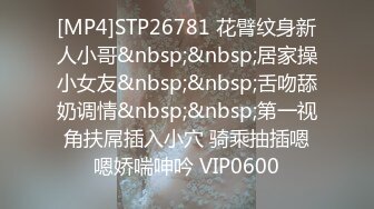 [MP4]STP26781 花臂纹身新人小哥&nbsp;&nbsp;居家操小女友&nbsp;&nbsp;舌吻舔奶调情&nbsp;&nbsp;第一视角扶屌插入小穴 骑乘抽插嗯嗯娇喘呻吟 VIP0600